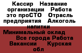 Кассир › Название организации ­ Работа-это проСТО › Отрасль предприятия ­ Алкоголь, напитки › Минимальный оклад ­ 31 000 - Все города Работа » Вакансии   . Курская обл.